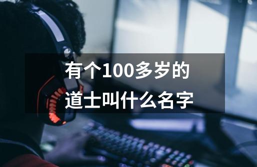 有个100多岁的道士叫什么名字-第1张-游戏信息-龙启网
