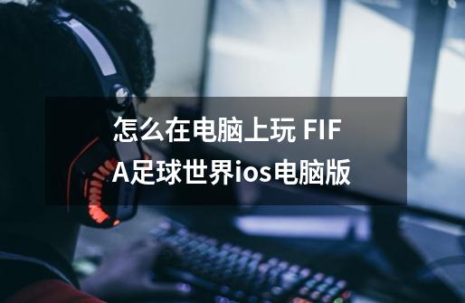怎么在电脑上玩 FIFA足球世界ios电脑版-第1张-游戏信息-龙启网