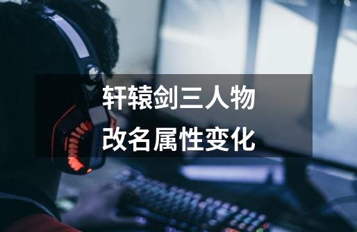 轩辕剑三人物改名属性变化-第1张-游戏信息-龙启网