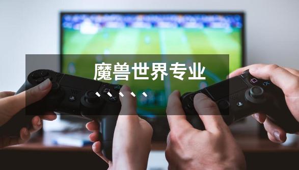 魔兽世界专业`````-第1张-游戏信息-龙启网