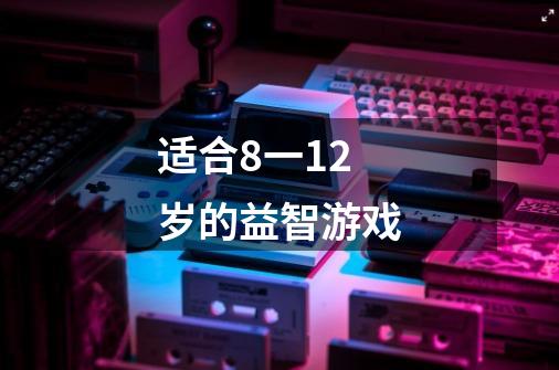 适合8一12岁的益智游戏-第1张-游戏信息-龙启网