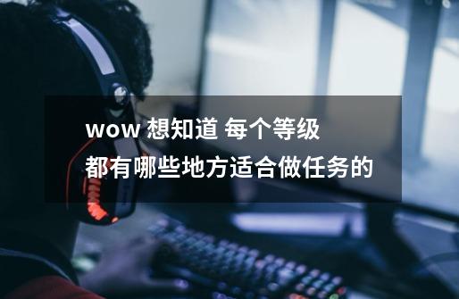 wow 想知道 每个等级都有哪些地方适合做任务的-第1张-游戏信息-龙启网
