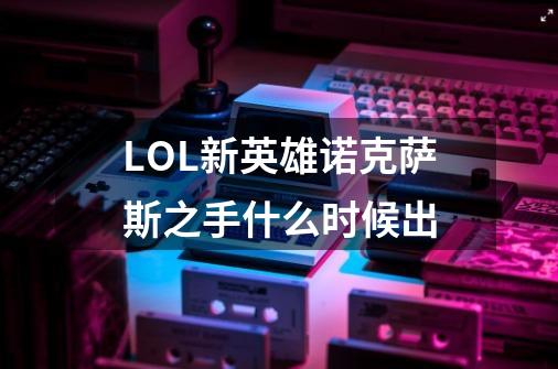 LOL新英雄诺克萨斯之手什么时候出-第1张-游戏信息-龙启网