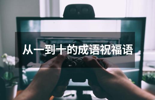 从一到十的成语祝福语-第1张-游戏信息-龙启网
