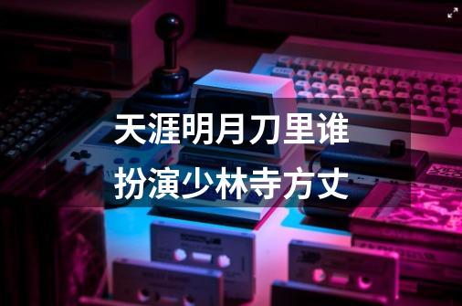 天涯明月刀里谁扮演少林寺方丈-第1张-游戏信息-龙启网