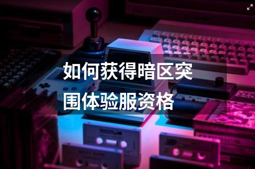 如何获得暗区突围体验服资格-第1张-游戏信息-龙启网