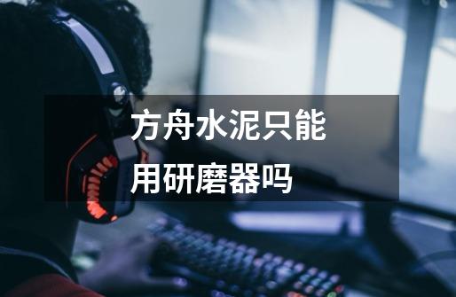 方舟水泥只能用研磨器吗-第1张-游戏信息-龙启网