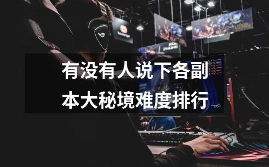 有没有人说下各副本大秘境难度排行-第1张-游戏信息-龙启网