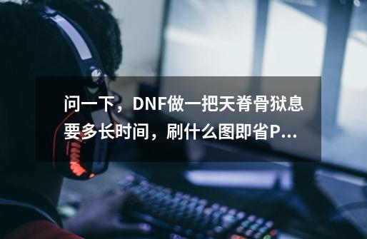 问一下,DNF做一把天脊骨狱息要多长时间,刷什么图即省PL爆的灿烂越多,要亲手做过的告诉我下-第1张-游戏信息-龙启网