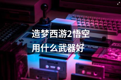 造梦西游2悟空用什么武器好-第1张-游戏信息-龙启网