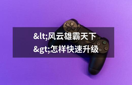 <风云雄霸天下>怎样快速升级-第1张-游戏信息-龙启网