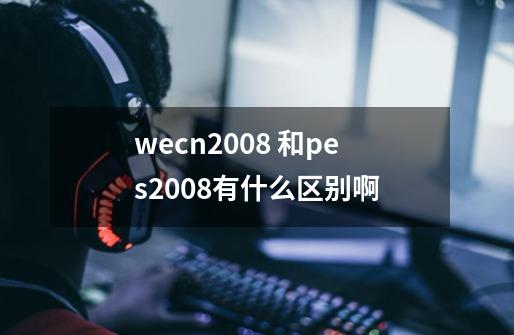 wecn2008 和pes2008有什么区别啊-第1张-游戏信息-龙启网