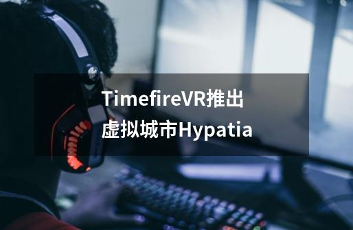 TimefireVR推出虚拟城市Hypatia-第1张-游戏信息-龙启网