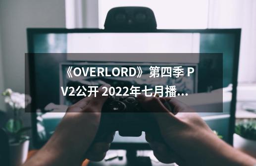 《OVERLORD》第四季 PV2公开 2022年七月播出-第1张-游戏信息-龙启网