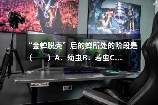 “金蝉脱壳”后的蝉所处的阶段是( )A.幼虫B.若虫C.成虫D.-第1张-游戏信息-龙启网