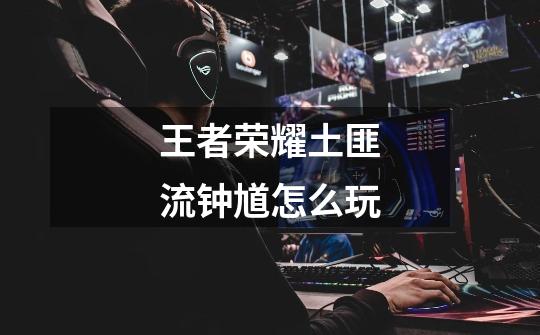 王者荣耀土匪流钟馗怎么玩-第1张-游戏信息-龙启网