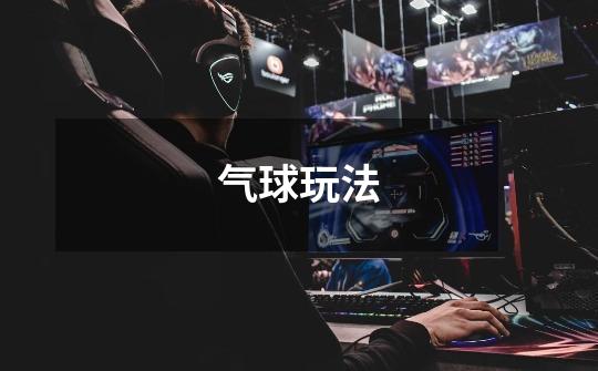 气球玩法-第1张-游戏信息-龙启网