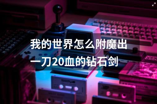 我的世界怎么附魔出一刀20血的钻石剑-第1张-游戏信息-龙启网