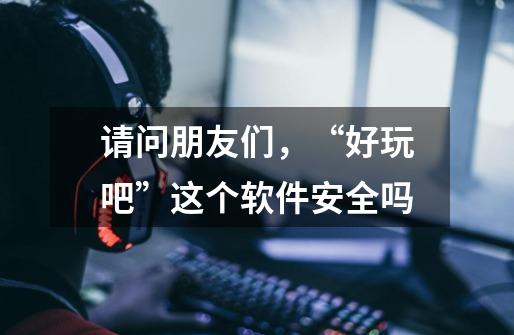 请问朋友们，“好玩吧”这个软件安全吗-第1张-游戏信息-龙启网