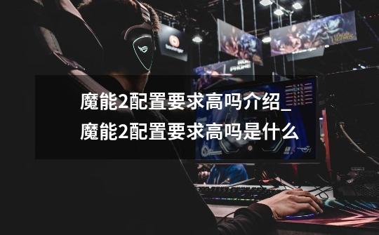 魔能2配置要求高吗介绍_魔能2配置要求高吗是什么-第1张-游戏信息-龙启网