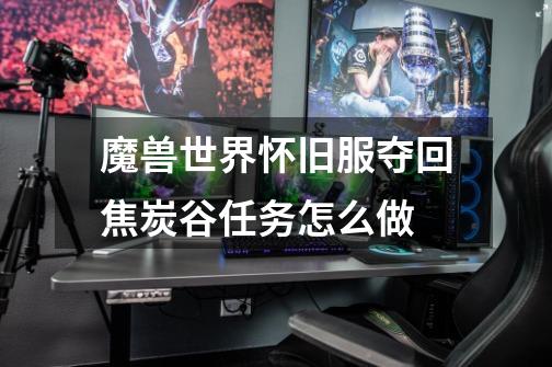 魔兽世界怀旧服夺回焦炭谷任务怎么做-第1张-游戏信息-龙启网