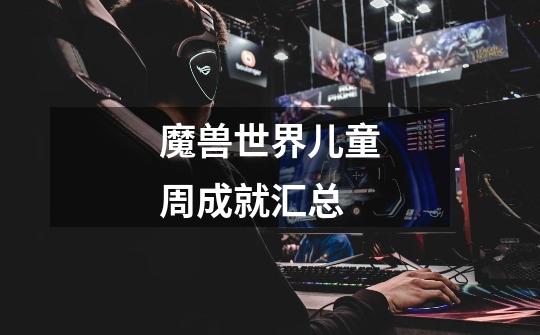 魔兽世界儿童周成就汇总-第1张-游戏信息-龙启网