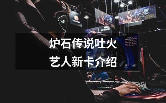 炉石传说吐火艺人新卡介绍-第1张-游戏信息-龙启网