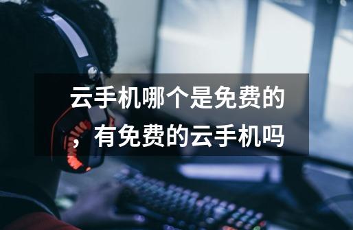 云手机哪个是免费的,有免费的云手机吗-第1张-游戏信息-龙启网