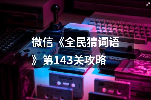 微信《全民猜词语》第143关攻略-第1张-游戏信息-龙启网