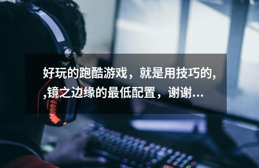 好玩的跑酷游戏,就是用技巧的,,镜之边缘的最低配置,谢谢,满意了立即采纳-第1张-游戏信息-龙启网