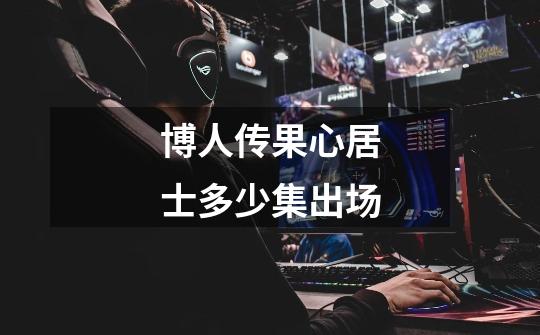 博人传果心居士多少集出场-第1张-游戏信息-龙启网