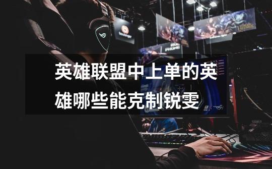 英雄联盟中上单的英雄哪些能克制锐雯-第1张-游戏信息-龙启网