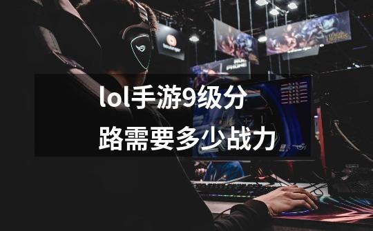 lol手游9级分路需要多少战力-第1张-游戏信息-龙启网
