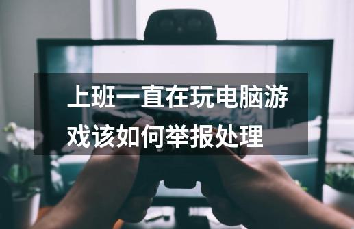 上班一直在玩电脑游戏该如何举报处理-第1张-游戏信息-龙启网