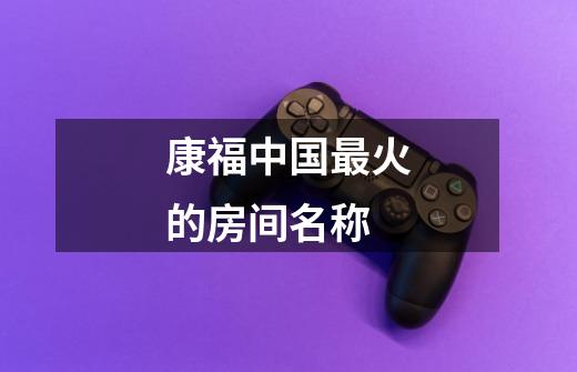 康福中国最火的房间名称-第1张-游戏信息-龙启网