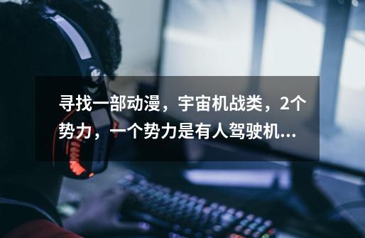 寻找一部动漫，宇宙机战类，2个势力，一个势力是有人驾驶机器人，另一个势力无人驾驶攻击机器。-第1张-游戏信息-龙启网