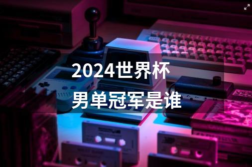 2024世界杯男单冠军是谁-第1张-游戏信息-龙启网