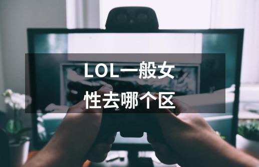 LOL一般女性去哪个区-第1张-游戏信息-龙启网