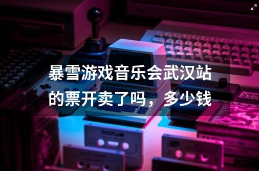 暴雪游戏音乐会武汉站的票开卖了吗，多少钱-第1张-游戏信息-龙启网