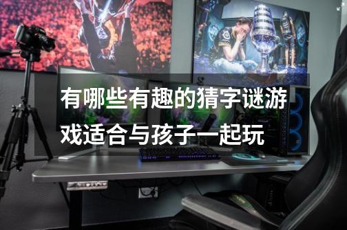 有哪些有趣的猜字谜游戏适合与孩子一起玩-第1张-游戏信息-龙启网