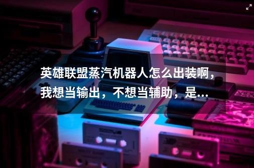 英雄联盟蒸汽机器人怎么出装啊,我想当输出,不想当辅助,是出法装还是物装啊,装备名字说全点,谢谢-第1张-游戏信息-龙启网