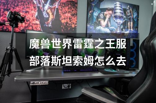 魔兽世界雷霆之王服部落斯坦索姆怎么去-第1张-游戏信息-龙启网