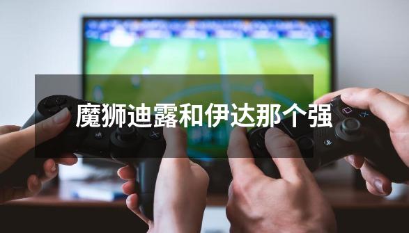 魔狮迪露和伊达那个强-第1张-游戏信息-龙启网