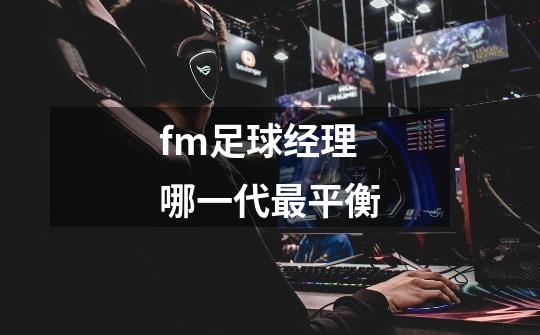 fm足球经理哪一代最平衡-第1张-游戏信息-龙启网