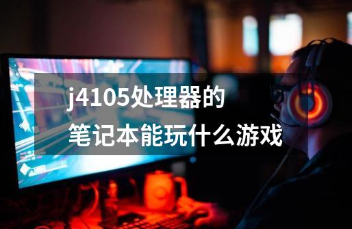 j4105处理器的笔记本能玩什么游戏-第1张-游戏信息-龙启网