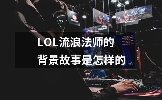 LOL流浪法师的背景故事是怎样的-第1张-游戏信息-龙启网