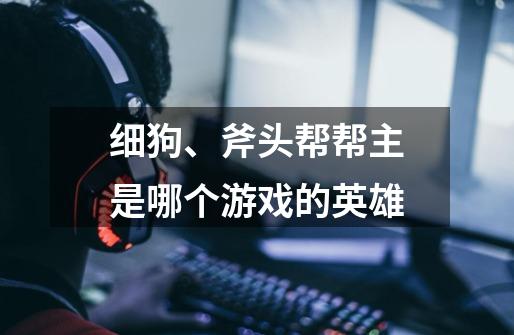细狗、斧头帮帮主是哪个游戏的英雄-第1张-游戏信息-龙启网