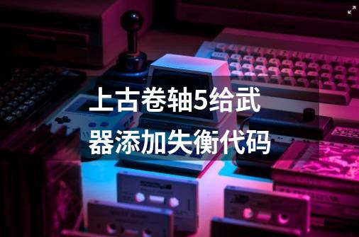 上古卷轴5给武器添加失衡代码-第1张-游戏信息-龙启网