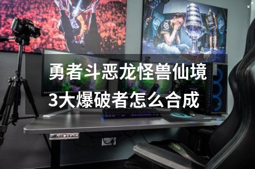 勇者斗恶龙怪兽仙境3大爆破者怎么合成-第1张-游戏信息-龙启网