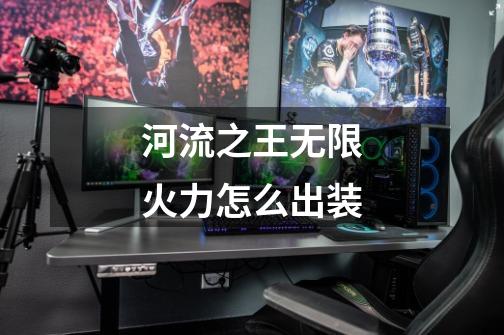 河流之王无限火力怎么出装-第1张-游戏信息-龙启网